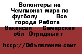 Волонтеры на Чемпионат мира по футболу 2018. - Все города Работа » Вакансии   . Самарская обл.,Отрадный г.